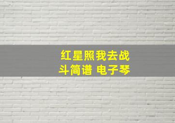 红星照我去战斗简谱 电子琴